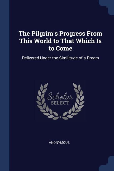 The Pilgrim's Progress From This World to That Which Is to Come: Delivered Under the Similitude of a Dream
