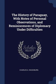 The History of Paraguay, With Notes of Personal Observations, and Reminiscences of Diplomacy Under Difficulties