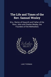 The Life and Times of the Rev. Samuel Wesley: M.a., Rector of Epworth and Father of the Revs. John and Charles Wesley, the Founders of the Method