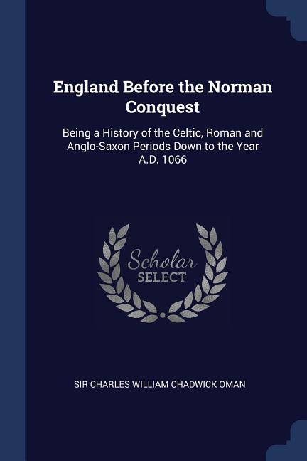 England Before the Norman Conquest: Being a History of the Celtic, Roman and Anglo-Saxon Periods Down to the Year A.D. 1066