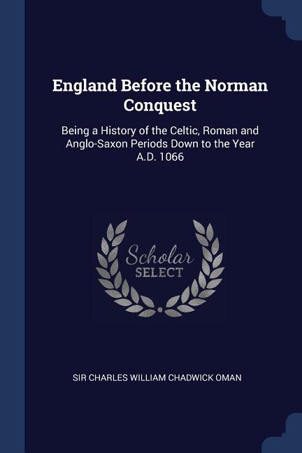 England Before the Norman Conquest: Being a History of the Celtic, Roman and Anglo-Saxon Periods Down to the Year A.D. 1066