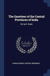 The Gazetteer of the Central Provinces of India: Ed. by C. Grant