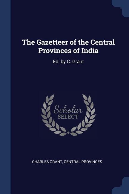 The Gazetteer of the Central Provinces of India: Ed. by C. Grant
