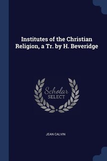 Institutes of the Christian Religion, a Tr. by H. Beveridge
