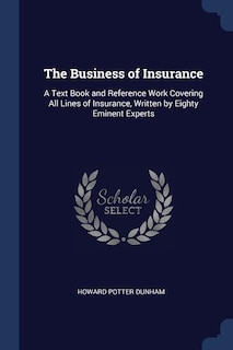 The Business of Insurance: A Text Book and Reference Work Covering All Lines of Insurance, Written by Eighty Eminent Experts