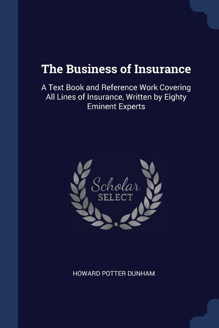 The Business of Insurance: A Text Book and Reference Work Covering All Lines of Insurance, Written by Eighty Eminent Experts