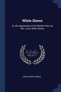White Slaves: Or, the Oppression of the Worthy Poor, by Rev. Louis Albert Banks