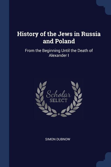 History of the Jews in Russia and Poland: From the Beginning Until the Death of Alexander I