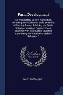 Farm Development: An Introductory Book in Agriculture, Including a Discussion of Soils, Selecting & Planning Farms, S