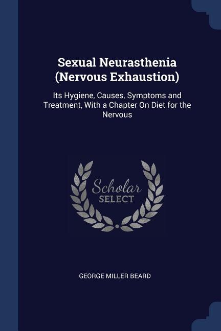 Sexual Neurasthenia (Nervous Exhaustion): Its Hygiene, Causes, Symptoms and Treatment, With a Chapter On Diet for the Nervous