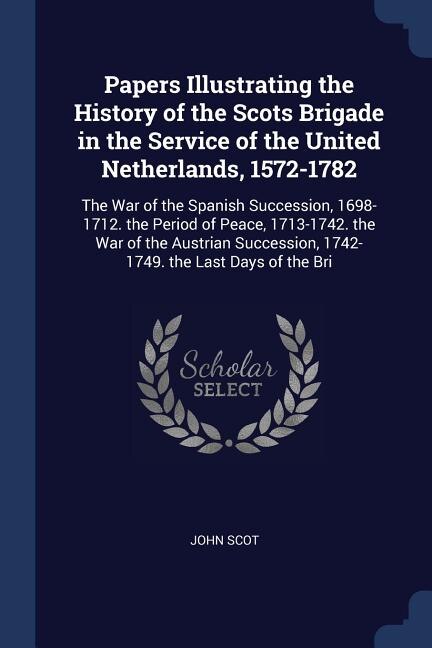 Papers Illustrating the History of the Scots Brigade in the Service of the United Netherlands, 1572-1782: The War of the Spanish Succession, 1698-1712. the Period of Peace, 1713-1742. the War of the Austri