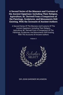 A Second Series of the Manners and Customs of the Ancient Egyptians: Including Their Religion, Agriculture, &c. Derived From a Comparison of the Paintings, Sculptures,