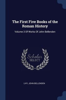 The First Five Books of the Roman History: Volume 3 Of Works Of John Bellenden