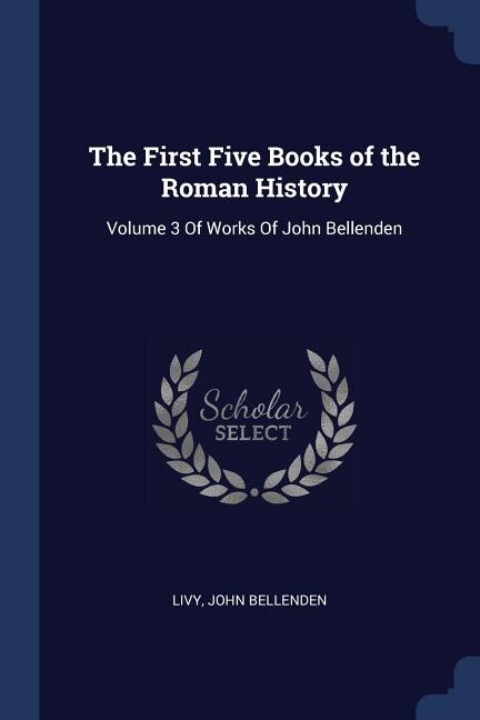 The First Five Books of the Roman History: Volume 3 Of Works Of John Bellenden