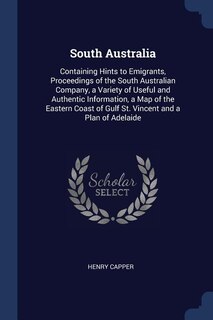 South Australia: Containing Hints to Emigrants, Proceedings of the South Australian Company, a Variety of Useful and