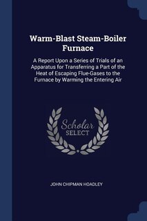 Warm-Blast Steam-Boiler Furnace: A Report Upon a Series of Trials of an Apparatus for Transferring a Part of the Heat of Escaping Fl