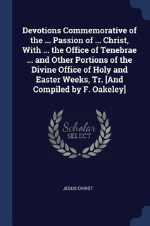 Front cover_Devotions Commemorative of the ... Passion of ... Christ, With ... the Office of Tenebrae ... and Other Portions of the Divine Office of Holy and Easter Weeks, Tr. [And Compiled by F. Oakeley]