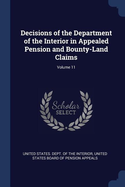 Decisions of the Department of the Interior in Appealed Pension and Bounty-Land Claims; Volume 11