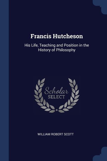 Francis Hutcheson: His Life, Teaching and Position in the History of Philosophy