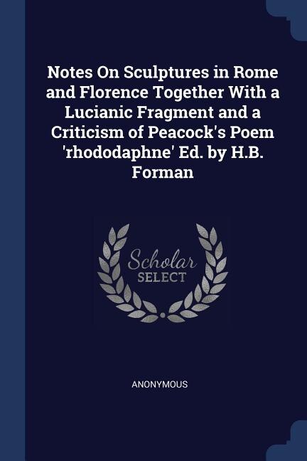 Front cover_Notes On Sculptures in Rome and Florence Together With a Lucianic Fragment and a Criticism of Peacock's Poem 'rhododaphne' Ed. by H.B. Forman