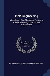 Field Engineering: A Handbook of the Theory and Practice of Railway Surveying, Location, and Construction