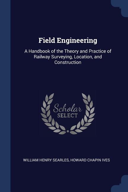 Field Engineering: A Handbook of the Theory and Practice of Railway Surveying, Location, and Construction