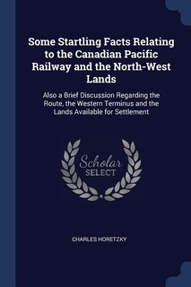 Some Startling Facts Relating to the Canadian Pacific Railway and the North-West Lands: Also a Brief Discussion Regarding the Route, the Western Terminus and the Lands Available for Settl