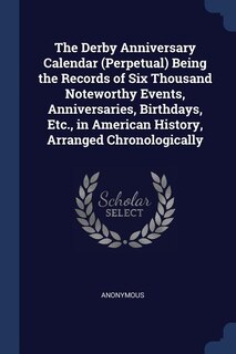 The Derby Anniversary Calendar (Perpetual) Being the Records of Six Thousand Noteworthy Events, Anniversaries, Birthdays, Etc., in American History, Arranged Chronologically