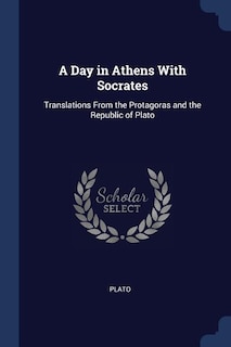 A Day in Athens With Socrates: Translations From the Protagoras and the Republic of Plato