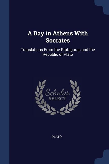 A Day in Athens With Socrates: Translations From the Protagoras and the Republic of Plato