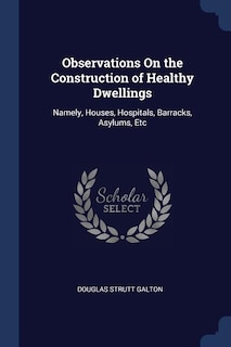 Observations On the Construction of Healthy Dwellings: Namely, Houses, Hospitals, Barracks, Asylums, Etc