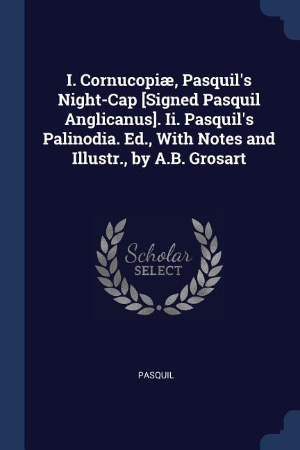 Couverture_I. Cornucopiæ, Pasquil's Night-Cap [Signed Pasquil Anglicanus]. Ii. Pasquil's Palinodia. Ed., With Notes and Illustr., by A.B. Grosart