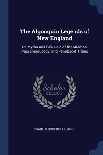 The Algonquin Legends of New England: Or, Myths and Folk Lore of the Micmac, Passamaquoddy, and Penobscot Tribes