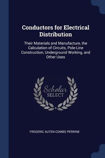 Conductors for Electrical Distribution: Their Materials and Manufacture, the Calculation of Circuits, Pole-Line Construction, Underground W