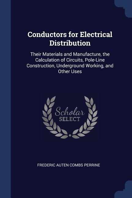 Conductors for Electrical Distribution: Their Materials and Manufacture, the Calculation of Circuits, Pole-Line Construction, Underground W