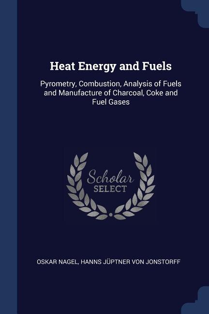 Heat Energy and Fuels: Pyrometry, Combustion, Analysis of Fuels and Manufacture of Charcoal, Coke and Fuel Gases