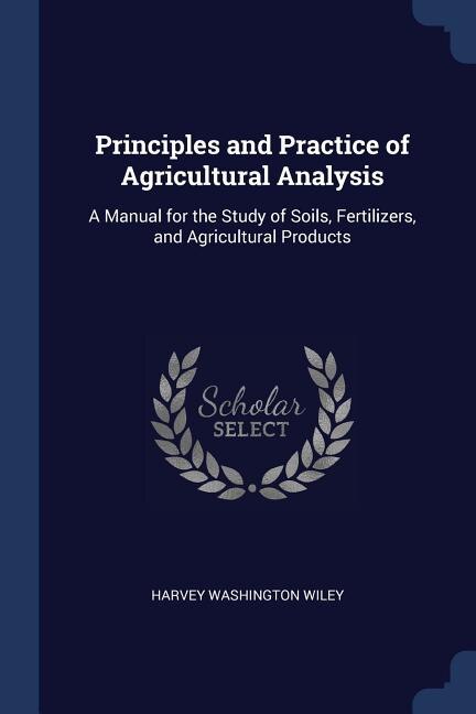 Principles and Practice of Agricultural Analysis: A Manual for the Study of Soils, Fertilizers, and Agricultural Products