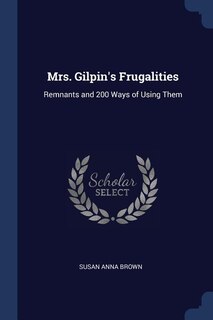 Mrs. Gilpin's Frugalities: Remnants and 200 Ways of Using Them