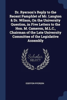 Dr. Ryerson's Reply to the Recent Pamphlet of Mr. Langton & Dr. Wilson, On the University Question, in Five Letters to the Hon. M. Cameron, M.L.C., Chairman of the Late University Committee of the Legislative Assembly