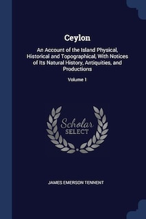 Ceylon: An Account of the Island Physical, Historical and Topographical, With Notices of Its Natural Histor