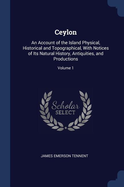 Ceylon: An Account of the Island Physical, Historical and Topographical, With Notices of Its Natural Histor