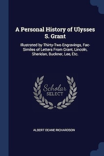 A Personal History of Ulysses S. Grant: Illustrated by Thirty-Two Engravings, Fac-Similes of Letters From Grant, Lincoln, Sheridan, Buckner