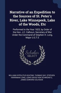 Narrative of an Expedition to the Sources of St. Peter's River, Lake Winnepeek, Lake of the Woods, Etc: Performed in the Year 1823, by Order of the Hon. J.C. Calhoun, Secretary of War Under the Command o