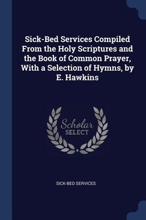 Front cover_Sick-Bed Services Compiled From the Holy Scriptures and the Book of Common Prayer, With a Selection of Hymns, by E. Hawkins