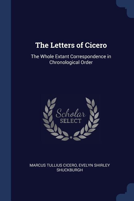 The Letters of Cicero: The Whole Extant Correspondence in Chronological Order