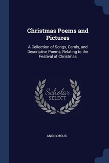 Christmas Poems and Pictures: A Collection of Songs, Carols, and Descriptive Poems, Relating to the Festival of Christmas