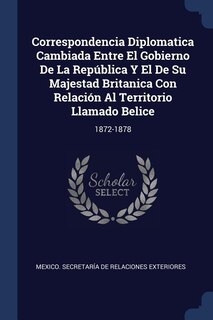 Couverture_Correspondencia Diplomatica Cambiada Entre El Gobierno De La República Y El De Su Majestad Britanica Con Relación Al Territorio Llamado Belice