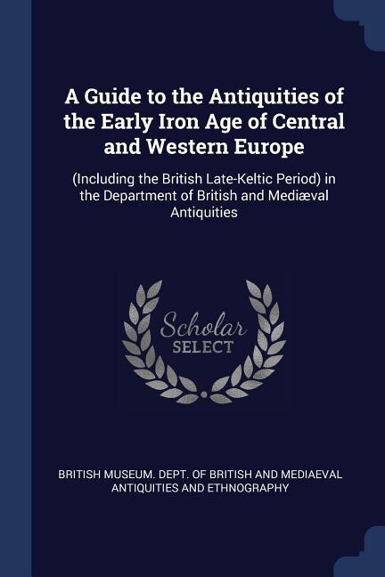 A Guide to the Antiquities of the Early Iron Age of Central and Western Europe: (Including the British Late-Keltic Period) in the Department of British and Mediæval Antiquities