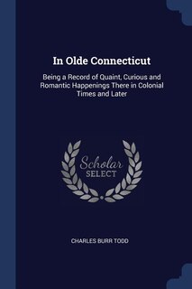 In Olde Connecticut: Being a Record of Quaint, Curious and Romantic Happenings There in Colonial Times and Later