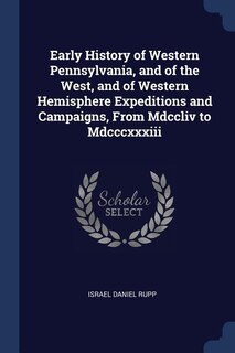 Early History of Western Pennsylvania, and of the West, and of Western Hemisphere Expeditions and Campaigns, From Mdccliv to Mdcccxxxiii